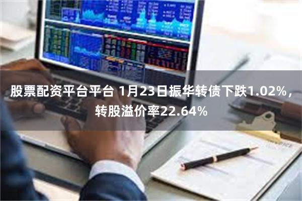 股票配资平台平台 1月23日振华转债下跌1.02%，转股溢价率22.64%