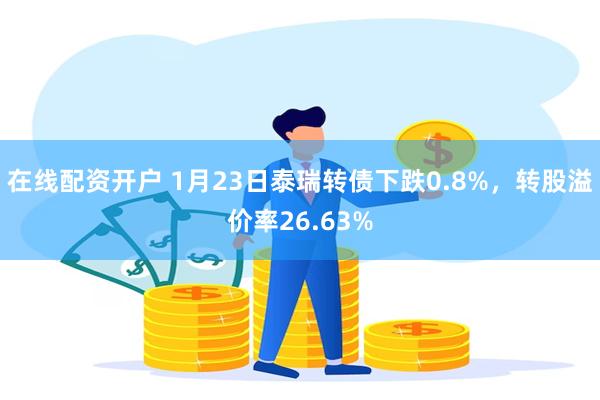 在线配资开户 1月23日泰瑞转债下跌0.8%，转股溢价率26.63%