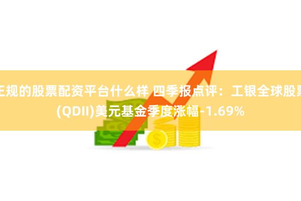 正规的股票配资平台什么样 四季报点评：工银全球股票(QDII)美元基金季度涨幅-1.69%