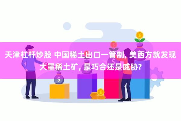 天津杠杆炒股 中国稀土出口一管制, 美西方就发现大量稀土矿, 是巧合还是威胁?