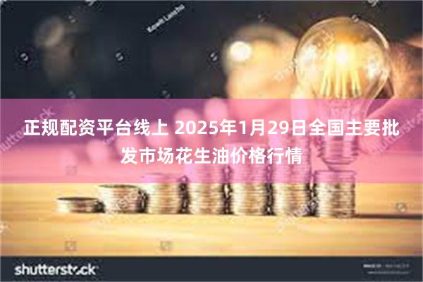 正规配资平台线上 2025年1月29日全国主要批发市场花生油价格行情