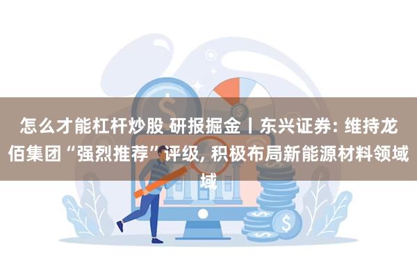 怎么才能杠杆炒股 研报掘金丨东兴证券: 维持龙佰集团“强烈推荐”评级, 积极布局新能源材料领域