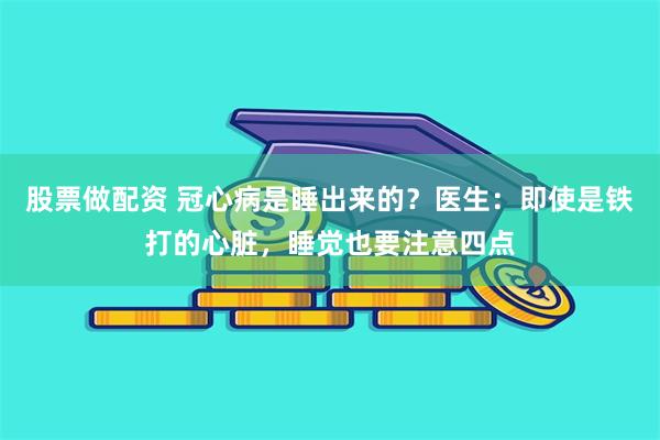 股票做配资 冠心病是睡出来的？医生：即使是铁打的心脏，睡觉也要注意四点