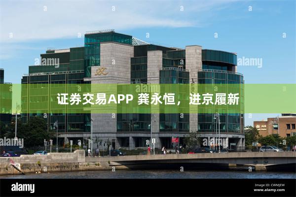 证券交易APP 龚永恒，进京履新